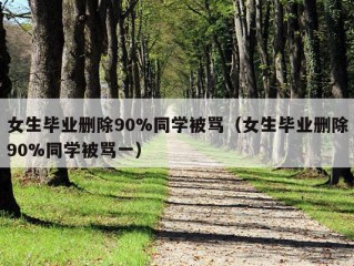 女生毕业删除90%同学被骂（女生毕业删除90%同学被骂一）