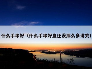 什么手串好（什么手串好盘还没那么多讲究）