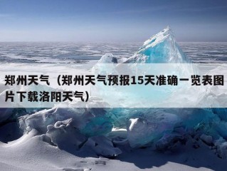 郑州天气（郑州天气预报15天准确一览表图片下载洛阳天气）