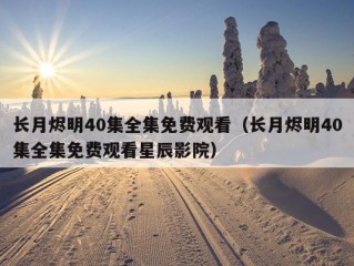 长月烬明40集全集免费观看（长月烬明40集全集免费观看星辰影院）