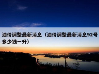 油价调整最新消息（油价调整最新消息92号多少钱一升）