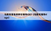 马斯克宣布将卸任推特CEO（马斯克推特doge）