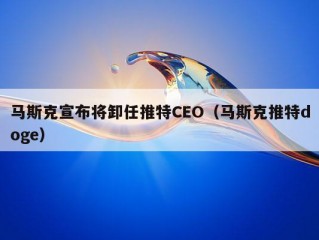 马斯克宣布将卸任推特CEO（马斯克推特doge）