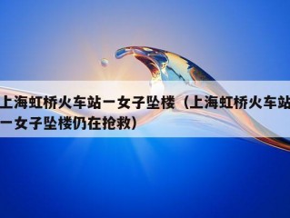 上海虹桥火车站一女子坠楼（上海虹桥火车站一女子坠楼仍在抢救）