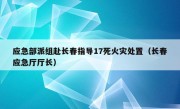 应急部派组赴长春指导17死火灾处置（长春应急厅厅长）