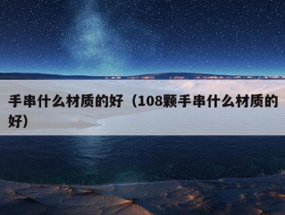 手串什么材质的好（108颗手串什么材质的好）