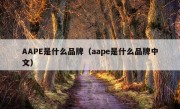 AAPE是什么品牌（aape是什么品牌中文）