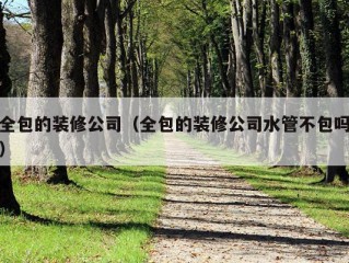 全包的装修公司（全包的装修公司水管不包吗）