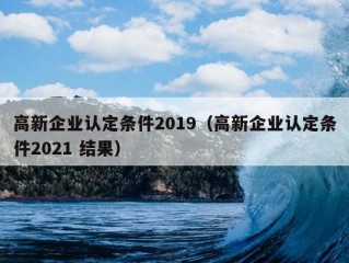 高新企业认定条件2019（高新企业认定条件2021 结果）