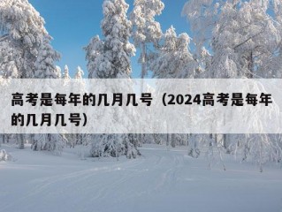 高考是每年的几月几号（2024高考是每年的几月几号）