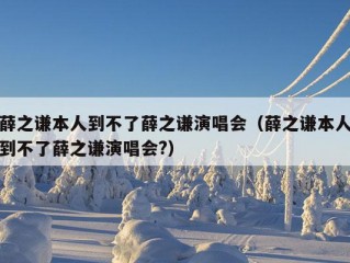 薛之谦本人到不了薛之谦演唱会（薛之谦本人到不了薛之谦演唱会?）