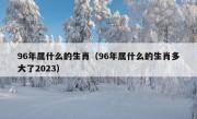 96年属什么的生肖（96年属什么的生肖多大了2023）