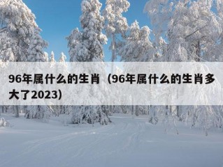 96年属什么的生肖（96年属什么的生肖多大了2023）