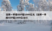 淄博一季度GDP超1000亿元（淄博一季度GDP超1000亿元0）