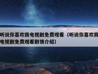 听说你喜欢我电视剧免费观看（听说你喜欢我电视剧免费观看剧情介绍）