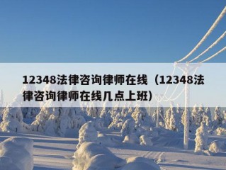 12348法律咨询律师在线（12348法律咨询律师在线几点上班）