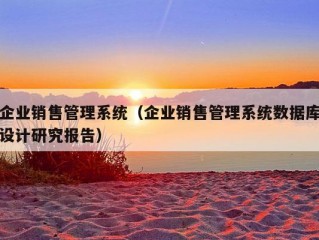 企业销售管理系统（企业销售管理系统数据库设计研究报告）