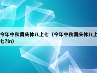 今年中秋国庆休八上七（今年中秋国庆休八上七?ln）