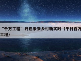 “千万工程”开启未来乡村新实践（千村百万工程）