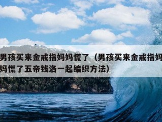 男孩买来金戒指妈妈慌了（男孩买来金戒指妈妈慌了五帝钱洛一起编织方法）