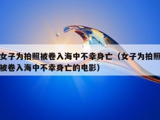 女子为拍照被卷入海中不幸身亡（女子为拍照被卷入海中不幸身亡的电影）