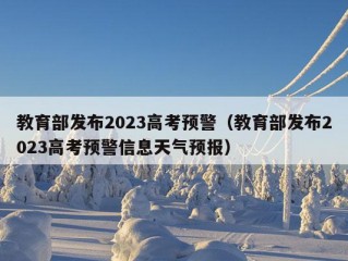 教育部发布2023高考预警（教育部发布2023高考预警信息天气预报）