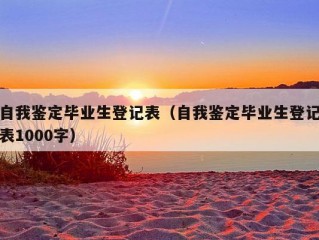 自我鉴定毕业生登记表（自我鉴定毕业生登记表1000字）