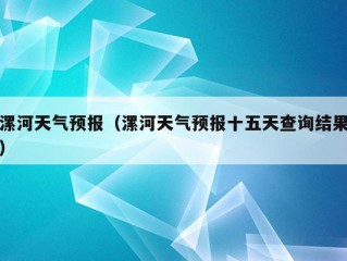 漯河天气预报（漯河天气预报十五天查询结果）