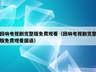 回响电视剧完整版免费观看（回响电视剧完整版免费观看国语）