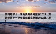 奔跑吧第十一季免费观看完整版2022（奔跑吧第十一季免费观看完整版2022第八期）