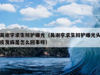 吴谢宇求生辩护曝光（吴谢宇求生辩护曝光头皮发麻是怎么回事呀）