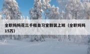 全职妈妈花三千租自习室假装上班（全职妈妈15万）