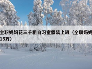 全职妈妈花三千租自习室假装上班（全职妈妈15万）