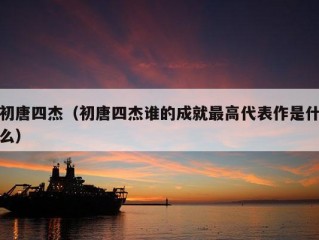 初唐四杰（初唐四杰谁的成就最高代表作是什么）