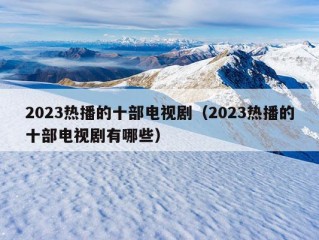 2023热播的十部电视剧（2023热播的十部电视剧有哪些）