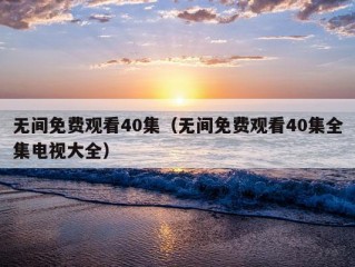 无间免费观看40集（无间免费观看40集全集电视大全）