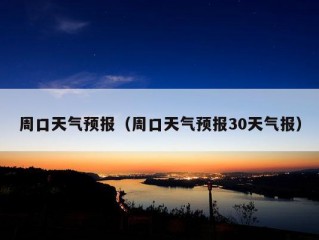 周口天气预报（周口天气预报30天气报）