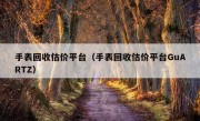 手表回收估价平台（手表回收估价平台GuARTZ）