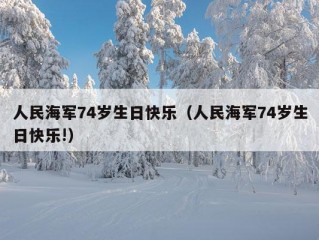 人民海军74岁生日快乐（人民海军74岁生日快乐!）