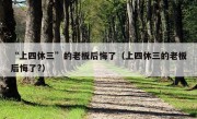 “上四休三”的老板后悔了（上四休三的老板后悔了?）