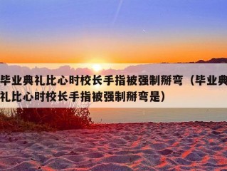 毕业典礼比心时校长手指被强制掰弯（毕业典礼比心时校长手指被强制掰弯是）