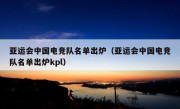 亚运会中国电竞队名单出炉（亚运会中国电竞队名单出炉kpl）