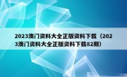 2023澳门资料大全正版资料下载（2023澳门资料大全正版资料下载82期）