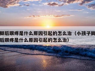 脚后跟疼是什么原因引起的怎么治（小孩子脚后跟疼是什么原因引起的怎么治）