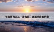 包含把电力从“沙戈荒”送抵湖南的词条