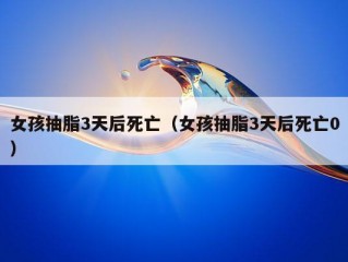 女孩抽脂3天后死亡（女孩抽脂3天后死亡0）