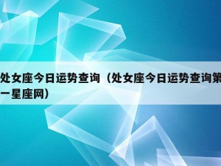 处女座今日运势查询（处女座今日运势查询第一星座网）