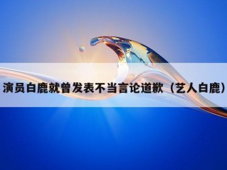 演员白鹿就曾发表不当言论道歉（艺人白鹿）