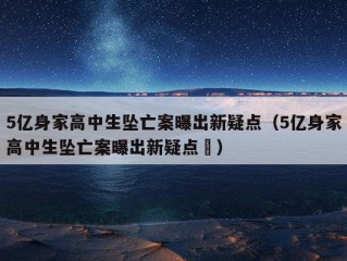 5亿身家高中生坠亡案曝出新疑点（5亿身家高中生坠亡案曝出新疑点㇏）