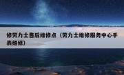 修劳力士售后维修点（劳力士维修服务中心手表维修）